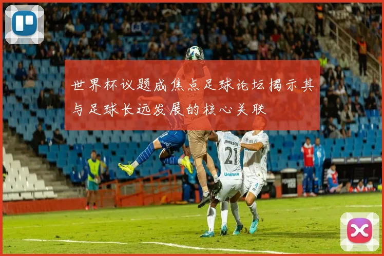世界杯议题成焦点足球论坛揭示其与足球长远发展的核心关联