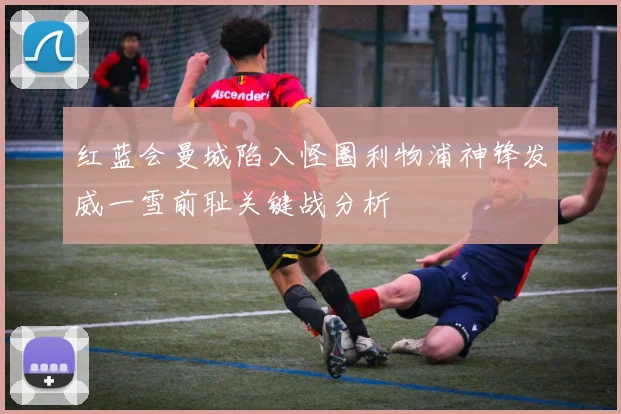 红蓝会曼城陷入怪圈利物浦神锋发威一雪前耻关键战分析