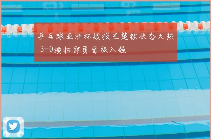 乒乓球亚洲杯战报王楚钦状态火热 3-0横扫郭勇晋级八强
