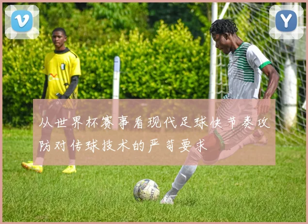 从世界杯赛事看现代足球快节奏攻防对传球技术的严苛要求