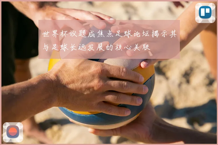 世界杯议题成焦点足球论坛揭示其与足球长远发展的核心关联