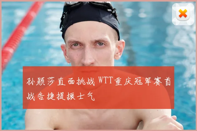 孙颖莎直面挑战 WTT重庆冠军赛首战告捷提振士气