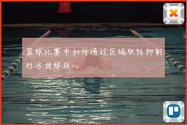 篮球比赛中如何通过区域联防抑制对方持球核心