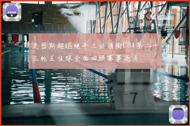 史密斯超远绝平三分领衔CBA第二十三轮五佳球全面回顾赛事亮点