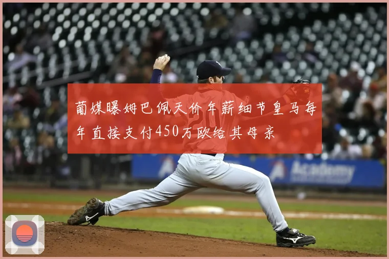 葡媒曝姆巴佩天价年薪细节皇马每年直接支付450万欧给其母亲