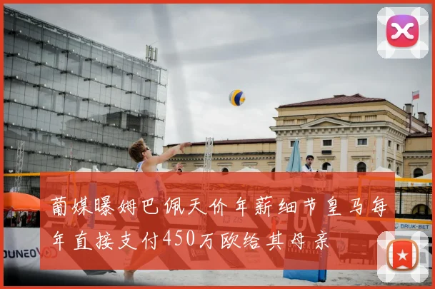 葡媒曝姆巴佩天价年薪细节皇马每年直接支付450万欧给其母亲