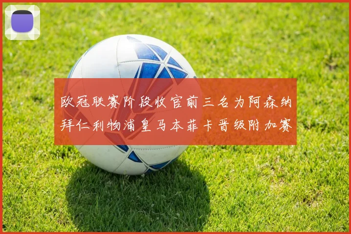 欧冠联赛阶段收官前三名为阿森纳拜仁利物浦皇马本菲卡晋级附加赛