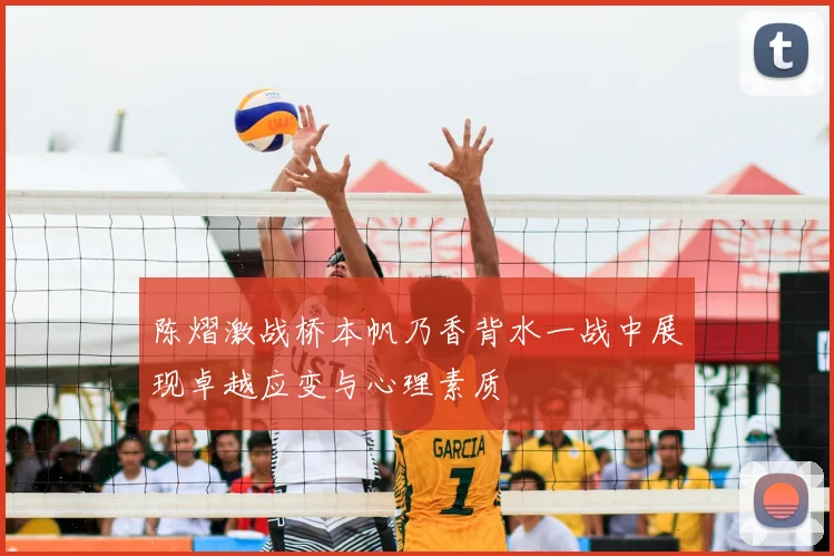 陈熠激战桥本帆乃香背水一战中展现卓越应变与心理素质