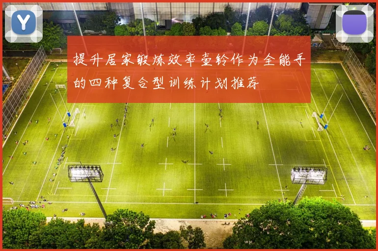 提升居家锻炼效率壶铃作为全能手的四种复合型训练计划推荐