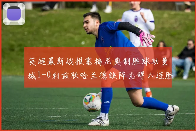 英超最新战报塞梅尼奥制胜球助曼城1-0利兹联哈兰德缺阵无碍六连胜