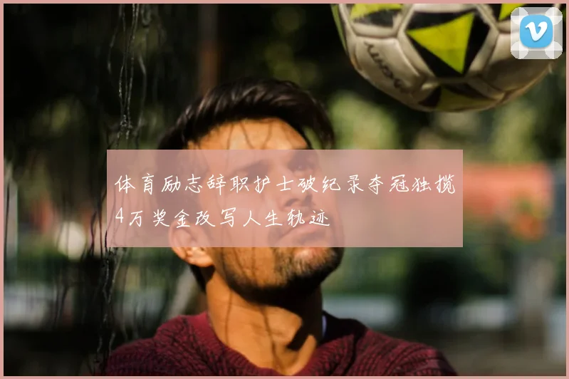 体育励志辞职护士破纪录夺冠独揽4万奖金改写人生轨迹