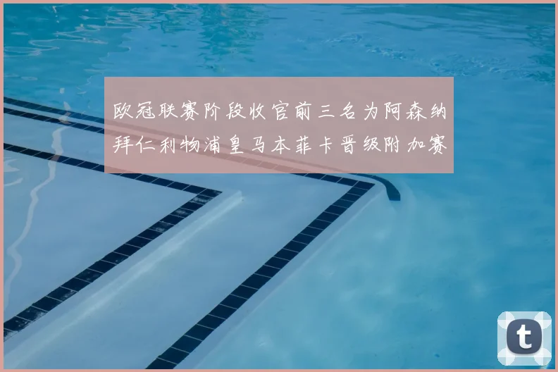欧冠联赛阶段收官前三名为阿森纳拜仁利物浦皇马本菲卡晋级附加赛