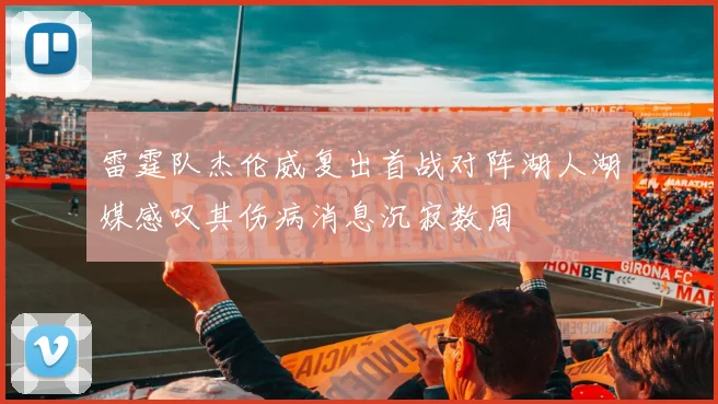 雷霆队杰伦威复出首战对阵湖人湖媒感叹其伤病消息沉寂数周