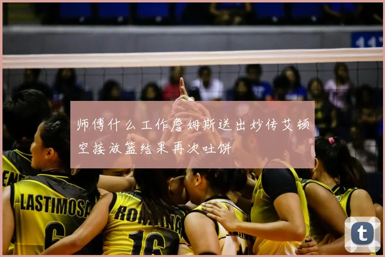 师傅什么工作詹姆斯送出妙传艾顿空接放篮结果再次吐饼