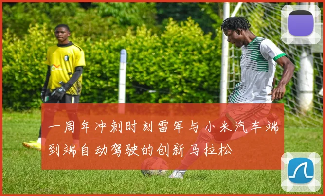 一周年冲刺时刻雷军与小米汽车端到端自动驾驶的创新马拉松